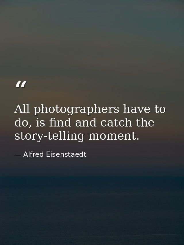 All photographers have to do, is find and catch the story-telling moment. — Alfred Eisenstaedt