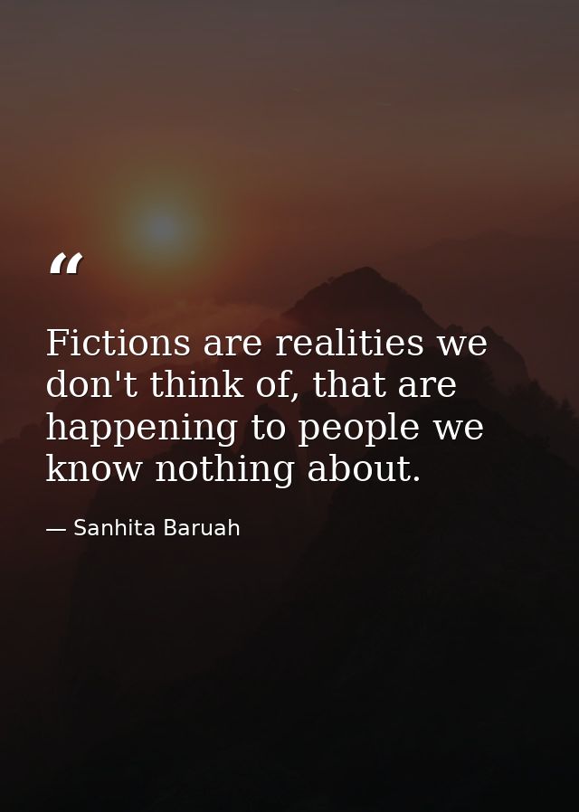 Fictions are realities we don't think of, that are happening to people we know nothing about. — Sanhita Baruah