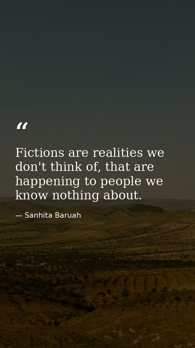 Fictions are realities we don't think of, that are happening to people we know nothing about. — Sanhita Baruah