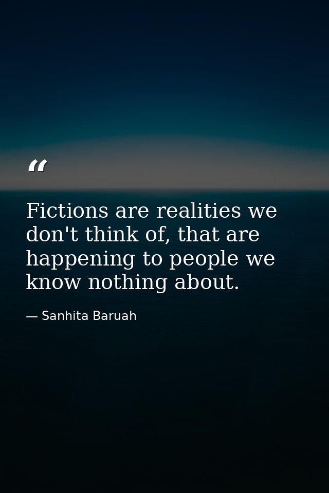 Fictions are realities we don't think of, that are happening to people we know nothing about. — Sanhita Baruah