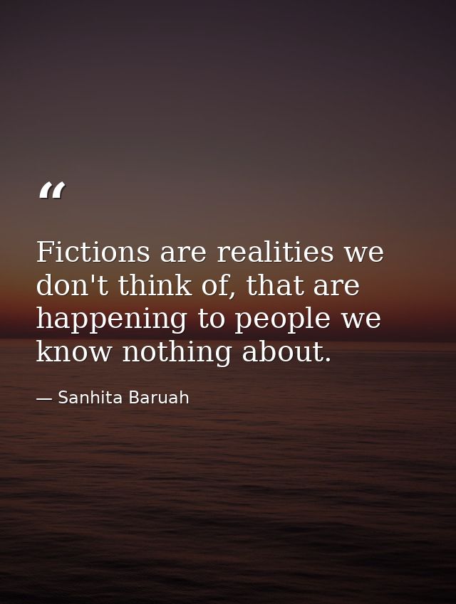 Fictions are realities we don't think of, that are happening to people we know nothing about. — Sanhita Baruah