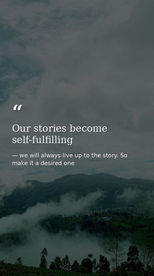 Our stories become self-fulfilling — we will always live up to the story. So make it a desired one