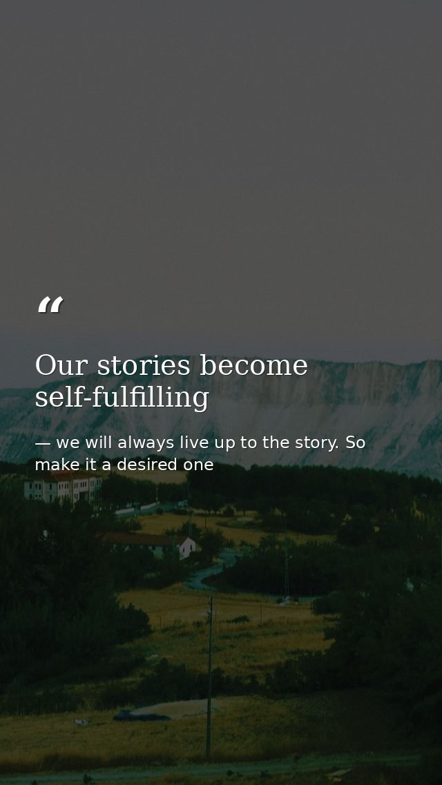 Our stories become self-fulfilling — we will always live up to the story. So make it a desired one