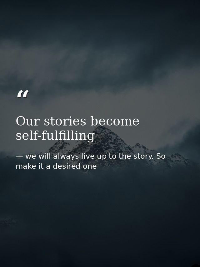 Our stories become self-fulfilling — we will always live up to the story. So make it a desired one