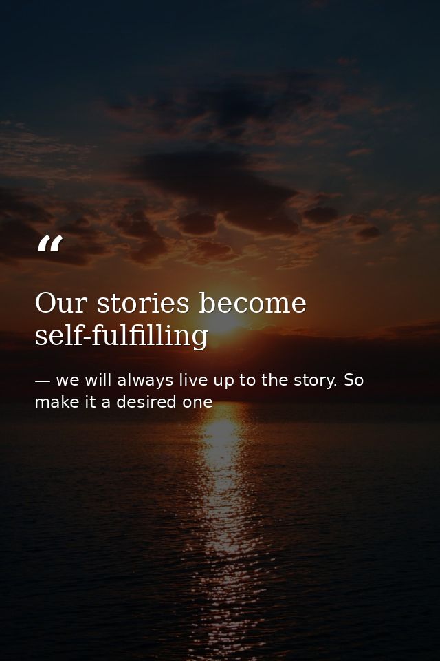 Our stories become self-fulfilling — we will always live up to the story. So make it a desired one