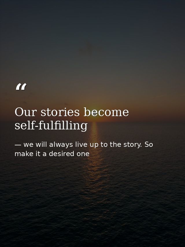 Our stories become self-fulfilling — we will always live up to the story. So make it a desired one