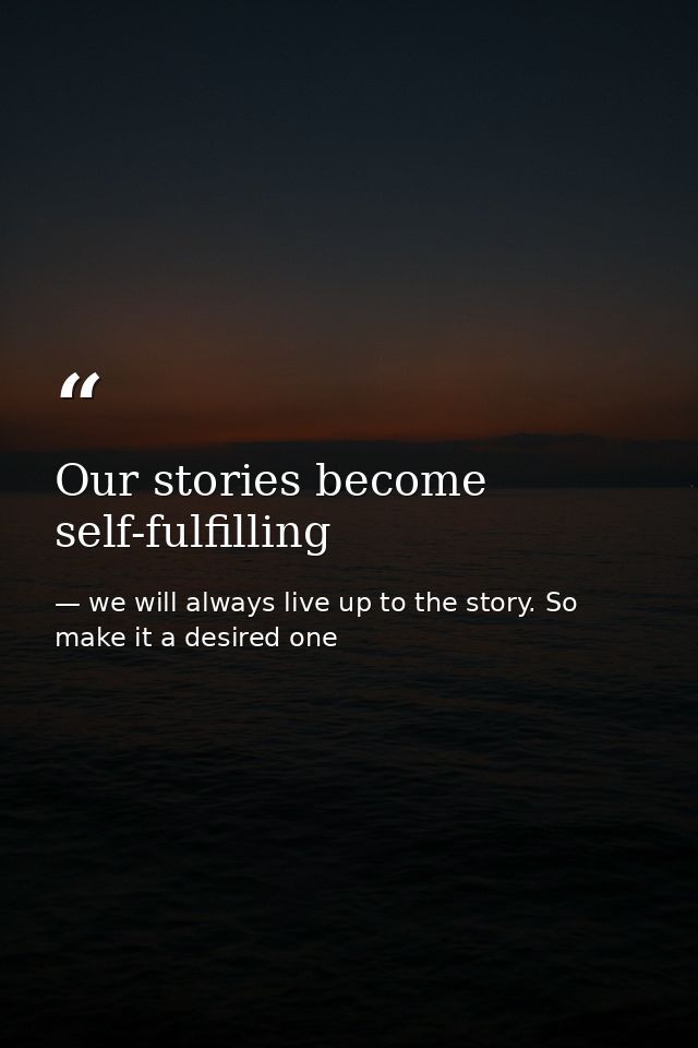 Our stories become self-fulfilling — we will always live up to the story. So make it a desired one