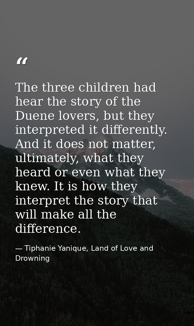 The three children had hear the story of the Duene lovers, but they interpreted it differently. And it does not matter,  — Tiphanie Yanique, Land of Love and Drowning