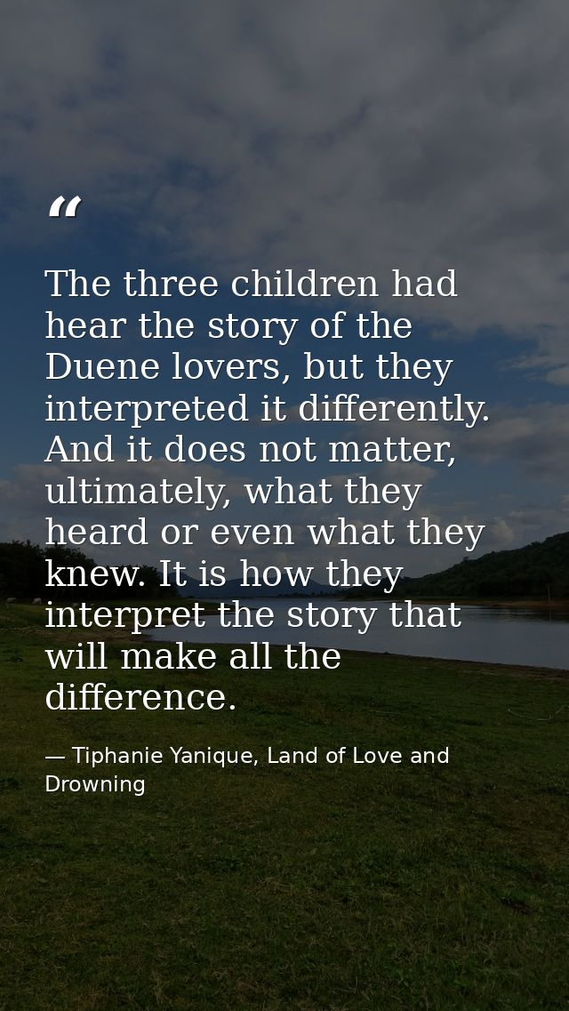 The three children had hear the story of the Duene lovers, but they interpreted it differently. And it does not matter,  — Tiphanie Yanique, Land of Love and Drowning