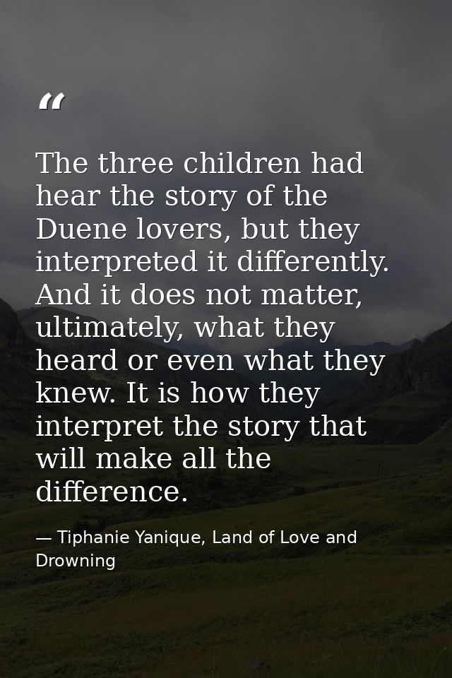 The three children had hear the story of the Duene lovers, but they interpreted it differently. And it does not matter,  — Tiphanie Yanique, Land of Love and Drowning