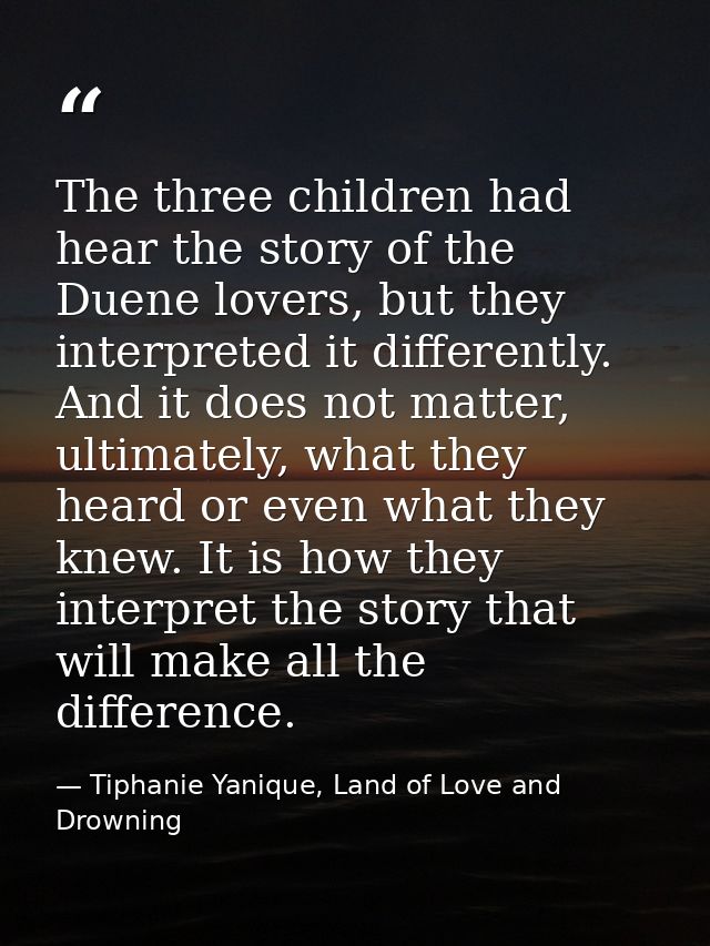 The three children had hear the story of the Duene lovers, but they interpreted it differently. And it does not matter,  — Tiphanie Yanique, Land of Love and Drowning