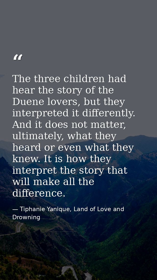 The three children had hear the story of the Duene lovers, but they interpreted it differently. And it does not matter,  — Tiphanie Yanique, Land of Love and Drowning