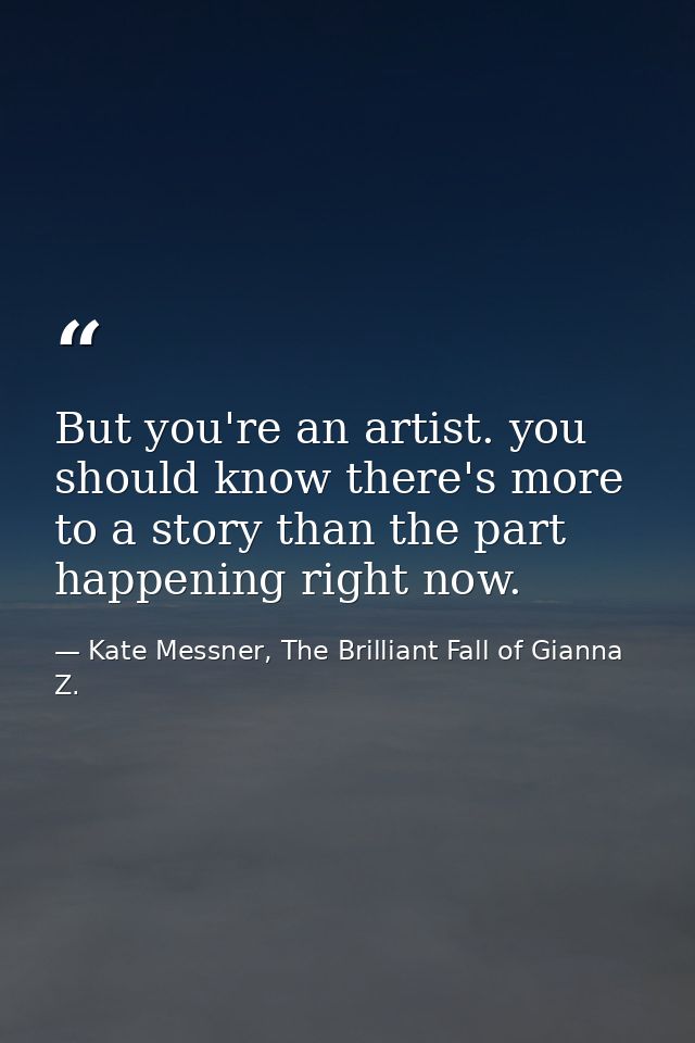 But you're an artist. you should know there's more to a story than the part happening right now. — Kate Messner, The Brilliant Fall of Gianna Z.
