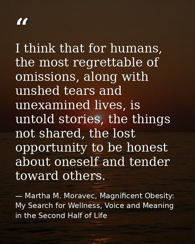 I think that for humans, the most regrettable of omissions, along with unshed tears and unexamined lives, is untold stor — Martha M. Moravec, Magnificent Obesity: My Search for Wellness, Voice and Meaning in the Second Half of Life
