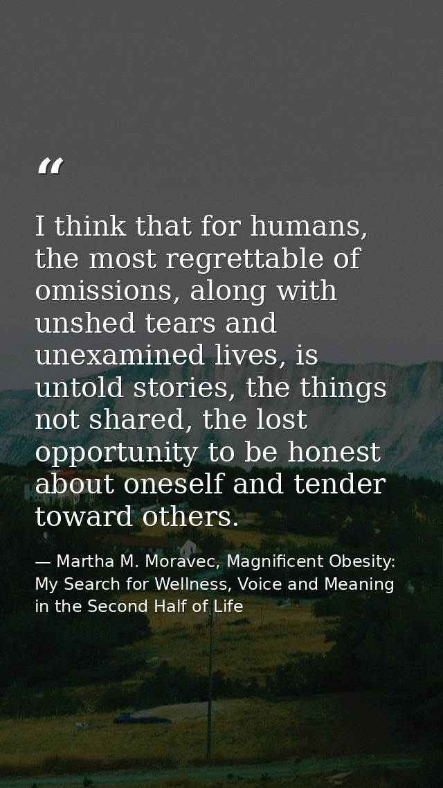 I think that for humans, the most regrettable of omissions, along with unshed tears and unexamined lives, is untold stor — Martha M. Moravec, Magnificent Obesity: My Search for Wellness, Voice and Meaning in the Second Half of Life