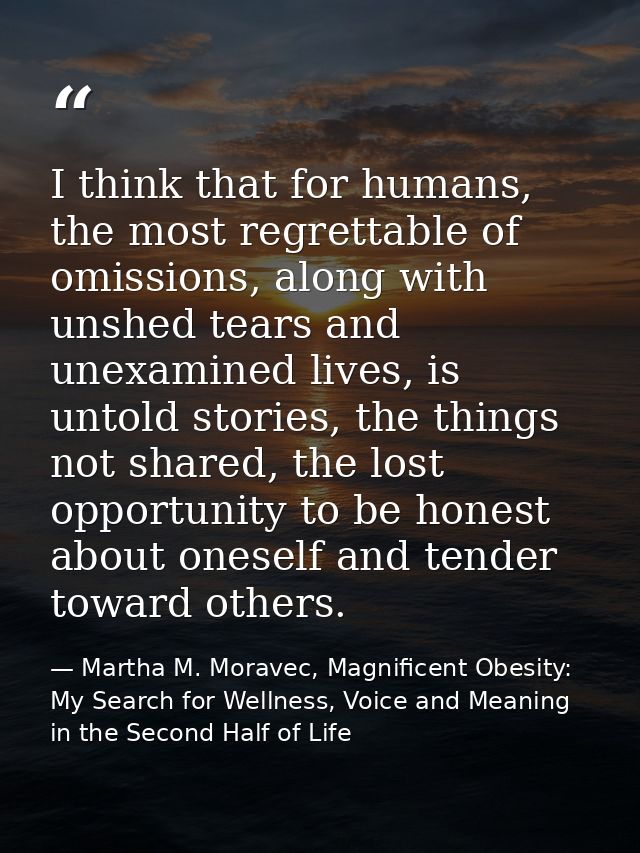 I think that for humans, the most regrettable of omissions, along with unshed tears and unexamined lives, is untold stor — Martha M. Moravec, Magnificent Obesity: My Search for Wellness, Voice and Meaning in the Second Half of Life