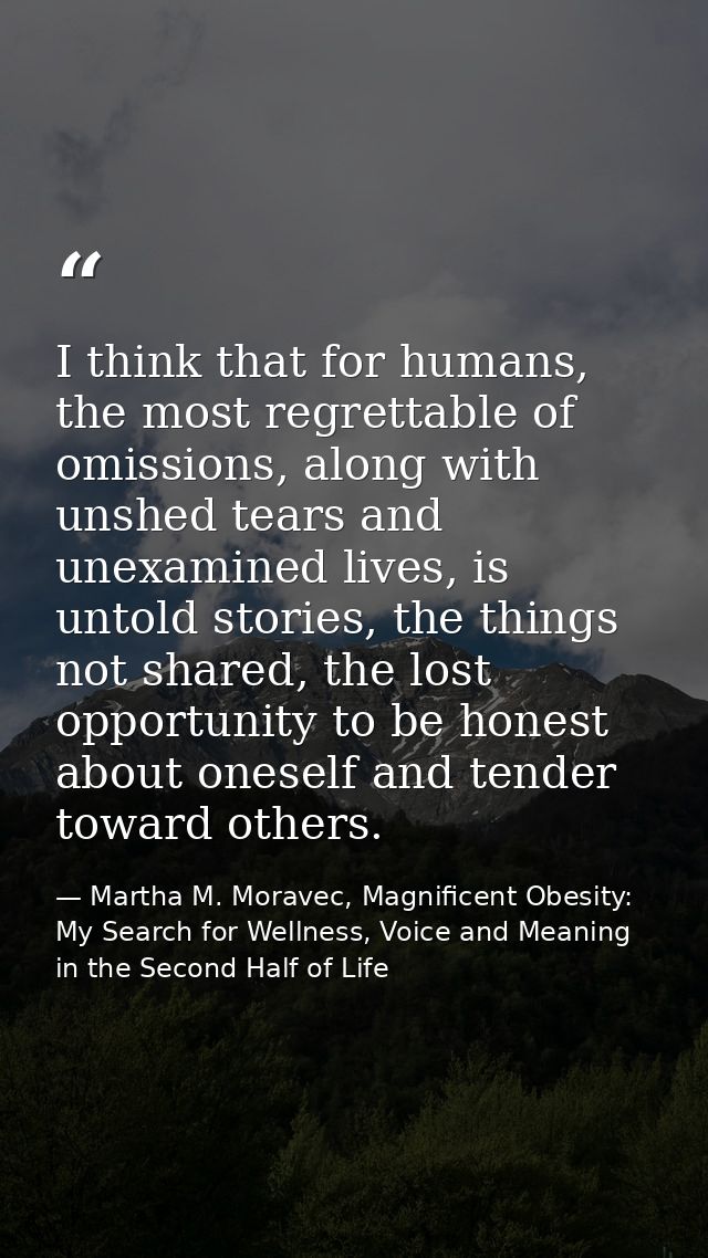 I think that for humans, the most regrettable of omissions, along with unshed tears and unexamined lives, is untold stor — Martha M. Moravec, Magnificent Obesity: My Search for Wellness, Voice and Meaning in the Second Half of Life