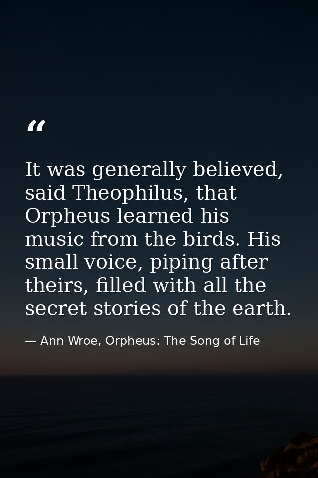 It was generally believed, said Theophilus, that Orpheus learned his music from the birds. His small voice, piping after — Ann Wroe, Orpheus: The Song of Life
