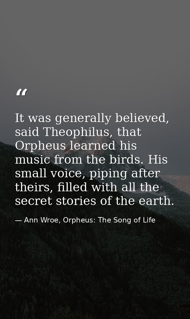 It was generally believed, said Theophilus, that Orpheus learned his music from the birds. His small voice, piping after — Ann Wroe, Orpheus: The Song of Life
