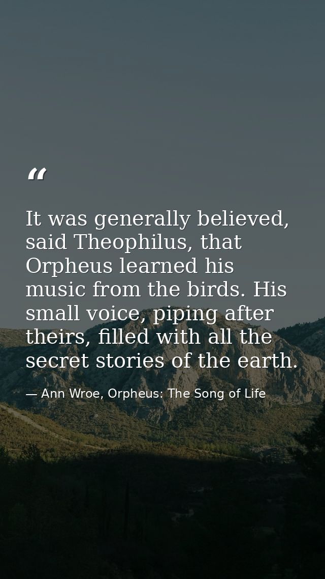 It was generally believed, said Theophilus, that Orpheus learned his music from the birds. His small voice, piping after — Ann Wroe, Orpheus: The Song of Life
