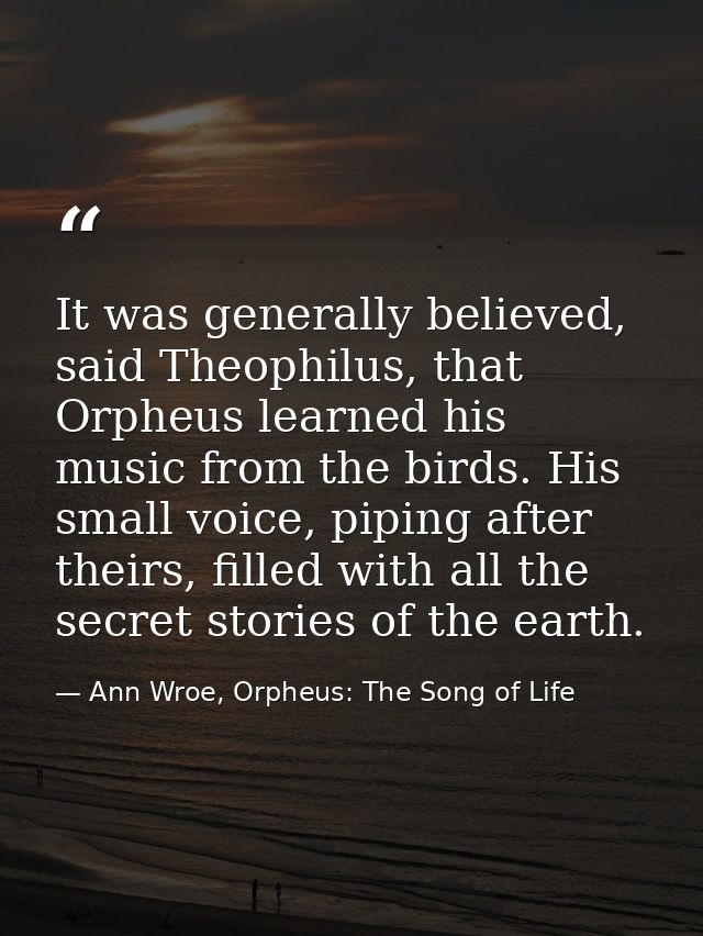 It was generally believed, said Theophilus, that Orpheus learned his music from the birds. His small voice, piping after — Ann Wroe, Orpheus: The Song of Life