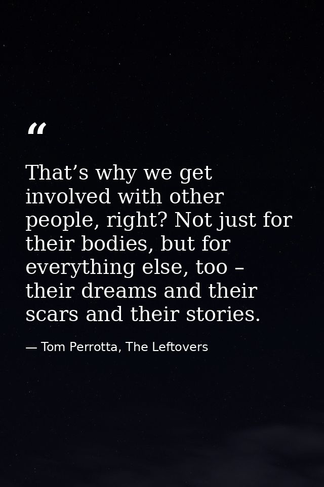 That’s why we get involved with other people, right? Not just for their bodies, but for everything else, too – their dre — Tom Perrotta, The Leftovers