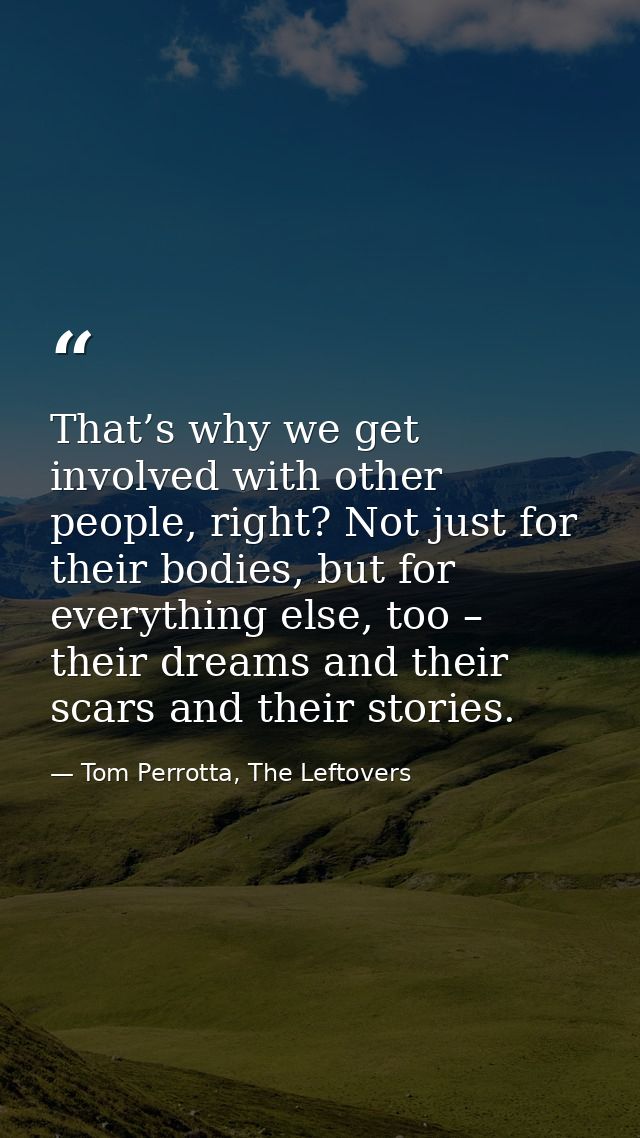 That’s why we get involved with other people, right? Not just for their bodies, but for everything else, too – their dre — Tom Perrotta, The Leftovers