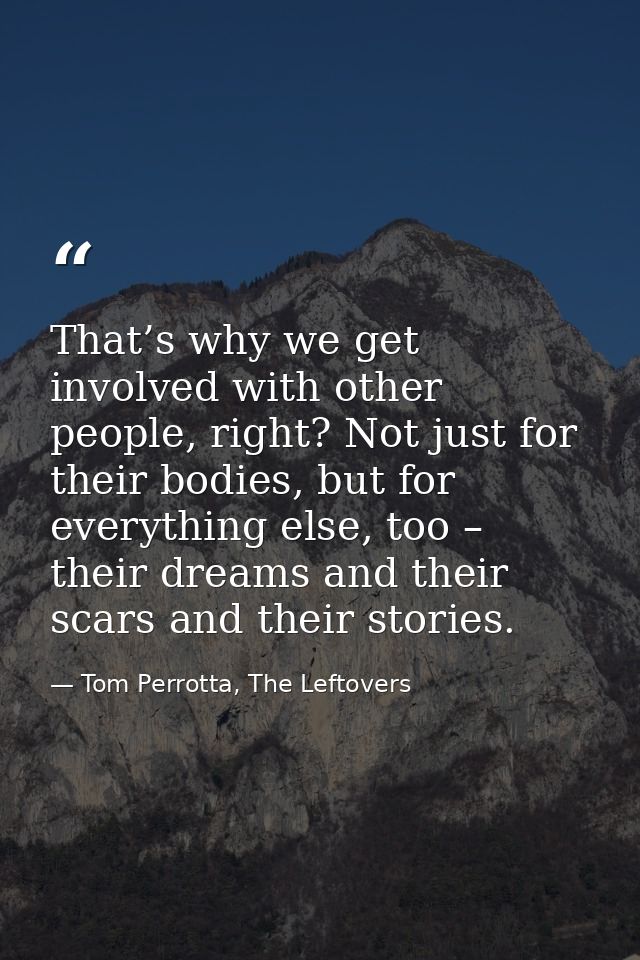 That’s why we get involved with other people, right? Not just for their bodies, but for everything else, too – their dre — Tom Perrotta, The Leftovers