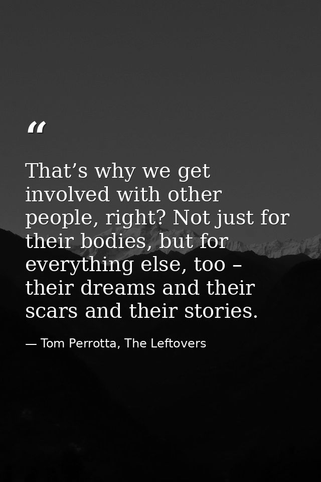 That’s why we get involved with other people, right? Not just for their bodies, but for everything else, too – their dre — Tom Perrotta, The Leftovers