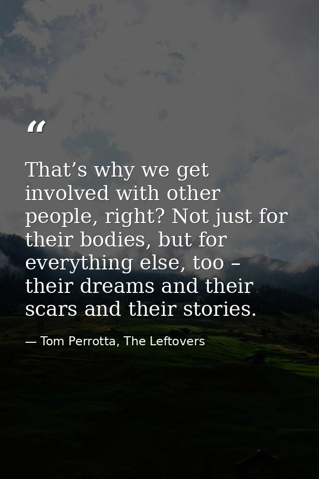 That’s why we get involved with other people, right? Not just for their bodies, but for everything else, too – their dre — Tom Perrotta, The Leftovers