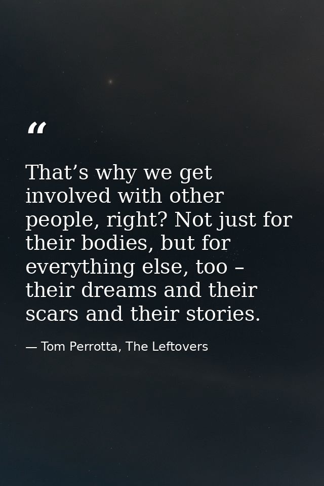 That’s why we get involved with other people, right? Not just for their bodies, but for everything else, too – their dre — Tom Perrotta, The Leftovers