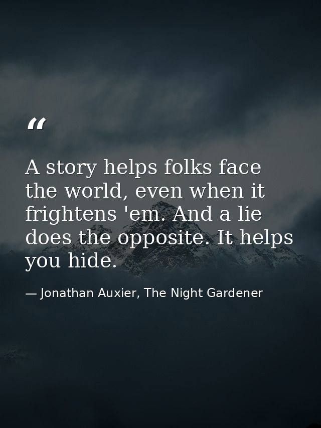 A story helps folks face the world, even when it frightens 'em. And a lie does the opposite. It helps you hide. — Jonathan Auxier, The Night Gardener