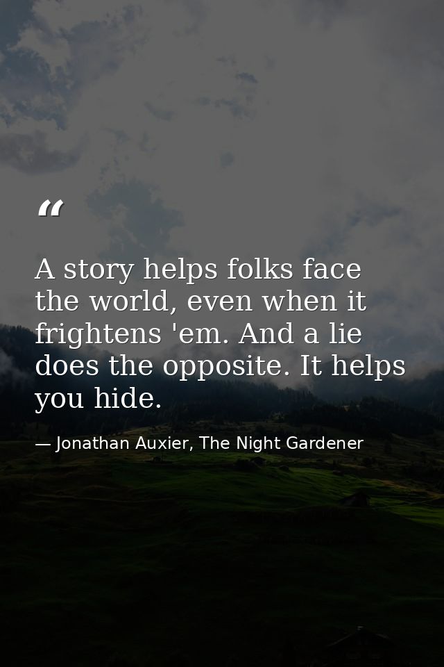 A story helps folks face the world, even when it frightens 'em. And a lie does the opposite. It helps you hide. — Jonathan Auxier, The Night Gardener