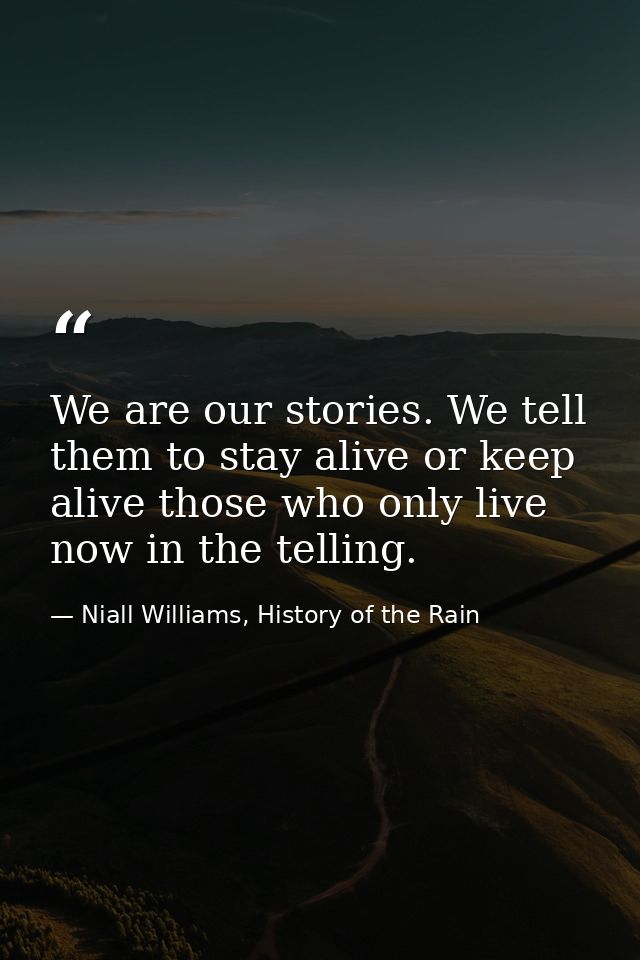 We are our stories. We tell them to stay alive or keep alive those who only live now in the telling. — Niall Williams, History of the Rain