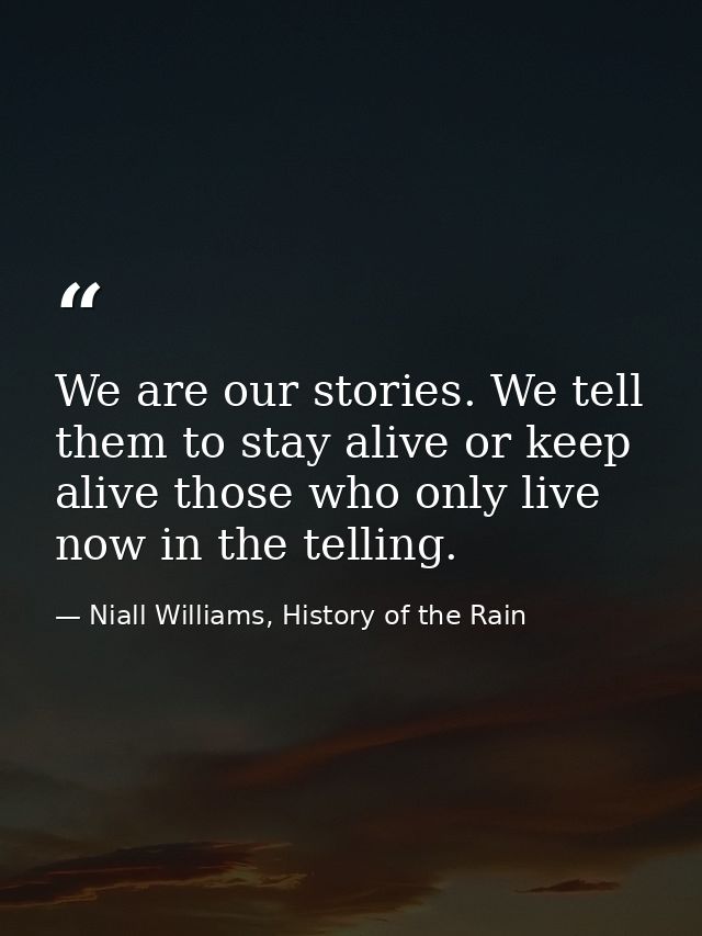 We are our stories. We tell them to stay alive or keep alive those who only live now in the telling. — Niall Williams, History of the Rain