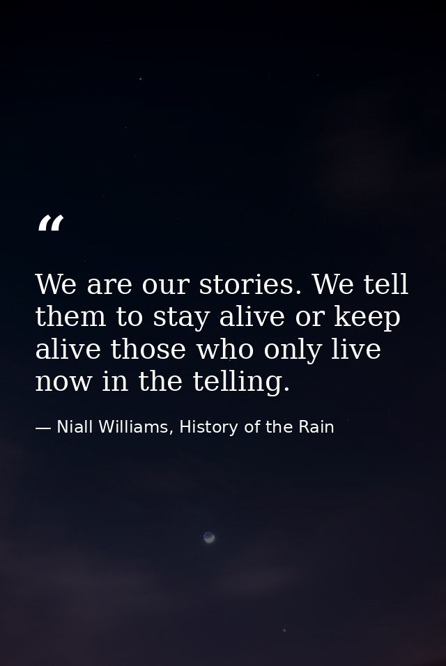 We are our stories. We tell them to stay alive or keep alive those who only live now in the telling. — Niall Williams, History of the Rain