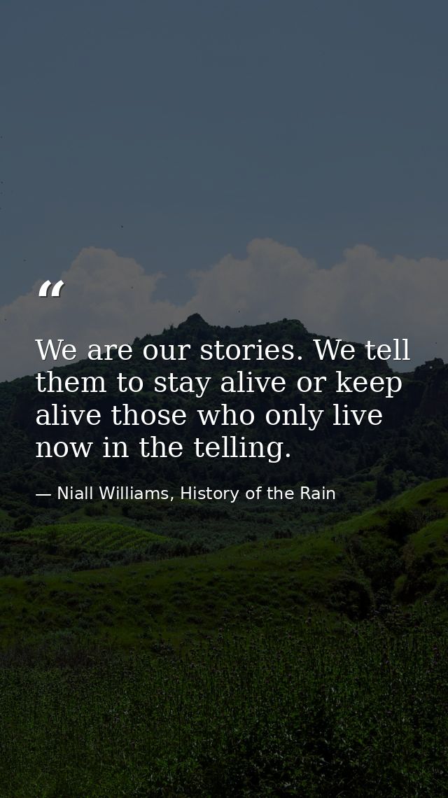 We are our stories. We tell them to stay alive or keep alive those who only live now in the telling. — Niall Williams, History of the Rain
