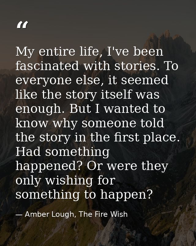 My entire life, I've been fascinated with stories. To everyone else, it seemed like the story itself was enough. But I w — Amber Lough, The Fire Wish