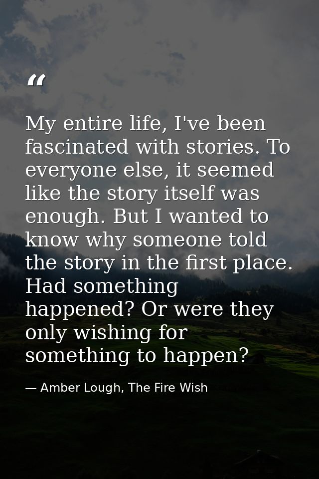 My entire life, I've been fascinated with stories. To everyone else, it seemed like the story itself was enough. But I w — Amber Lough, The Fire Wish
