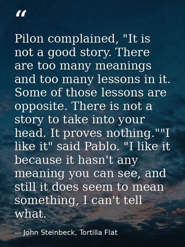 Pilon complained, "It is not a good story. There are too many meanings and too many lessons in it. Some of those lessons — John Steinbeck, Tortilla Flat