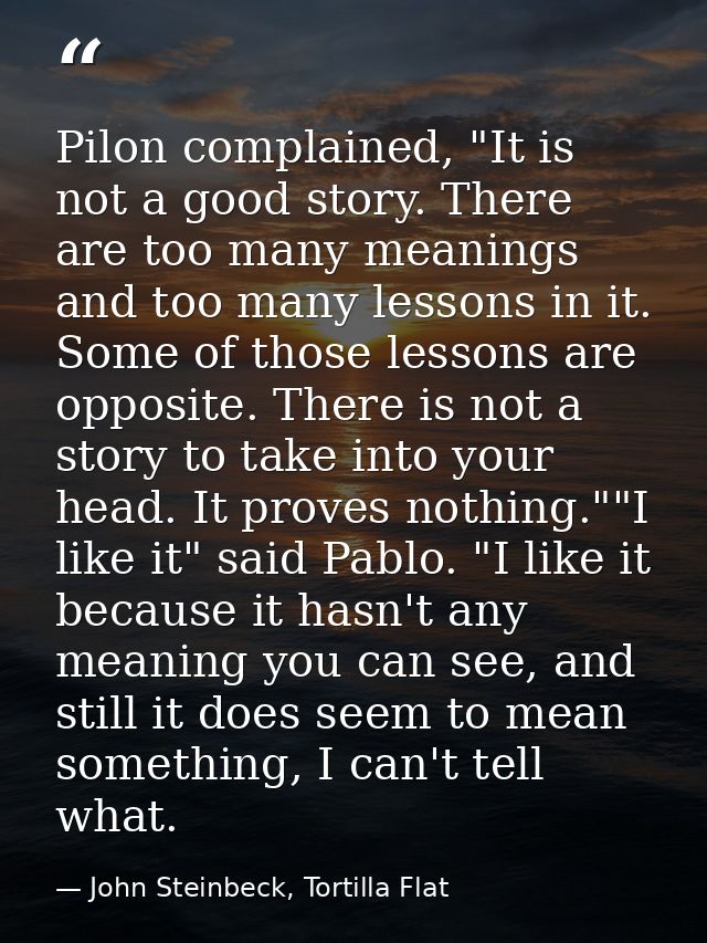 Pilon complained, "It is not a good story. There are too many meanings and too many lessons in it. Some of those lessons — John Steinbeck, Tortilla Flat