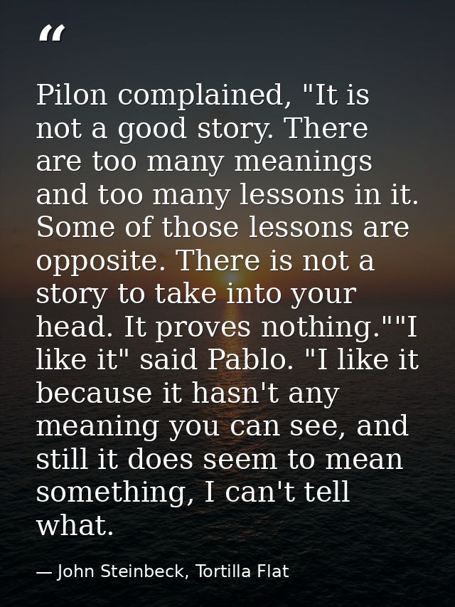 Pilon complained, "It is not a good story. There are too many meanings and too many lessons in it. Some of those lessons — John Steinbeck, Tortilla Flat
