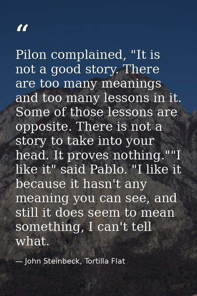Pilon complained, "It is not a good story. There are too many meanings and too many lessons in it. Some of those lessons — John Steinbeck, Tortilla Flat