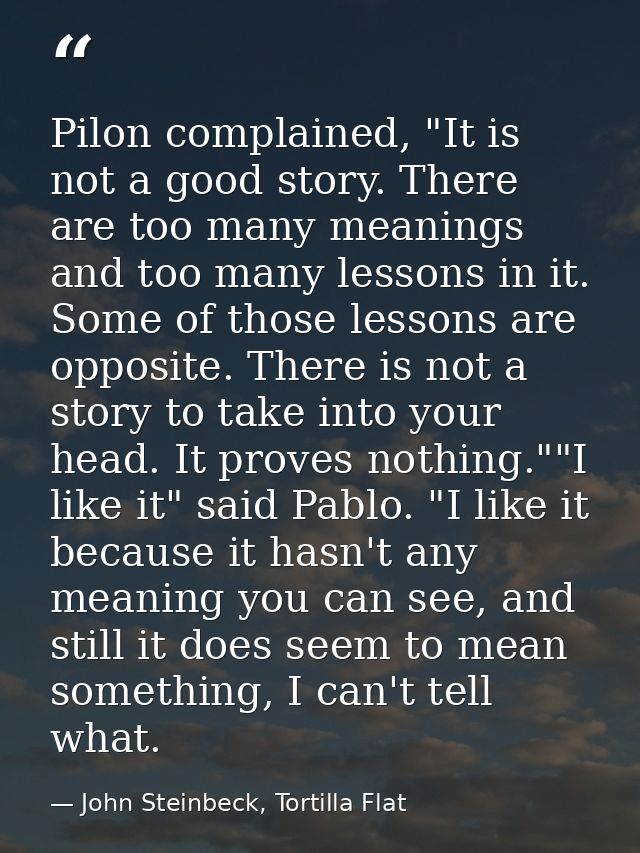 Pilon complained, "It is not a good story. There are too many meanings and too many lessons in it. Some of those lessons — John Steinbeck, Tortilla Flat