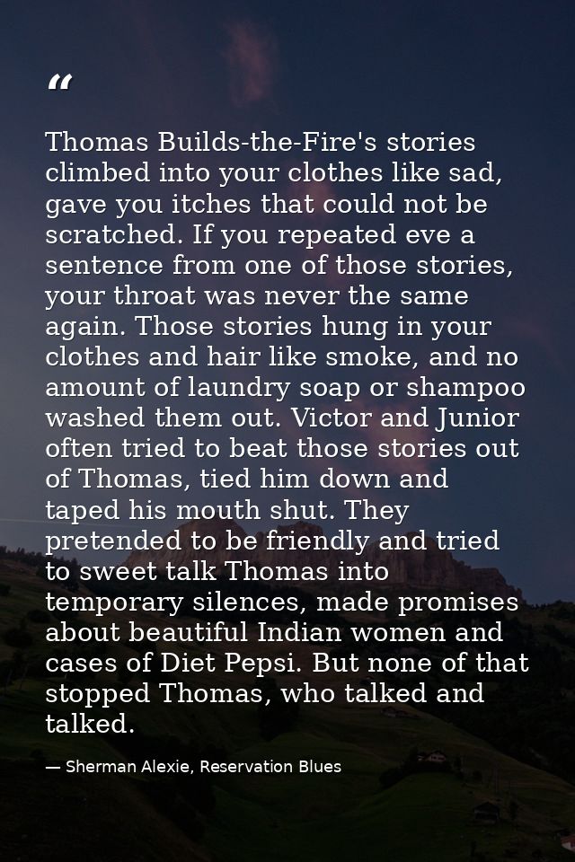 Thomas Builds-the-Fire's stories climbed into your clothes like sad, gave you itches that could not be scratched. If you — Sherman Alexie, Reservation Blues