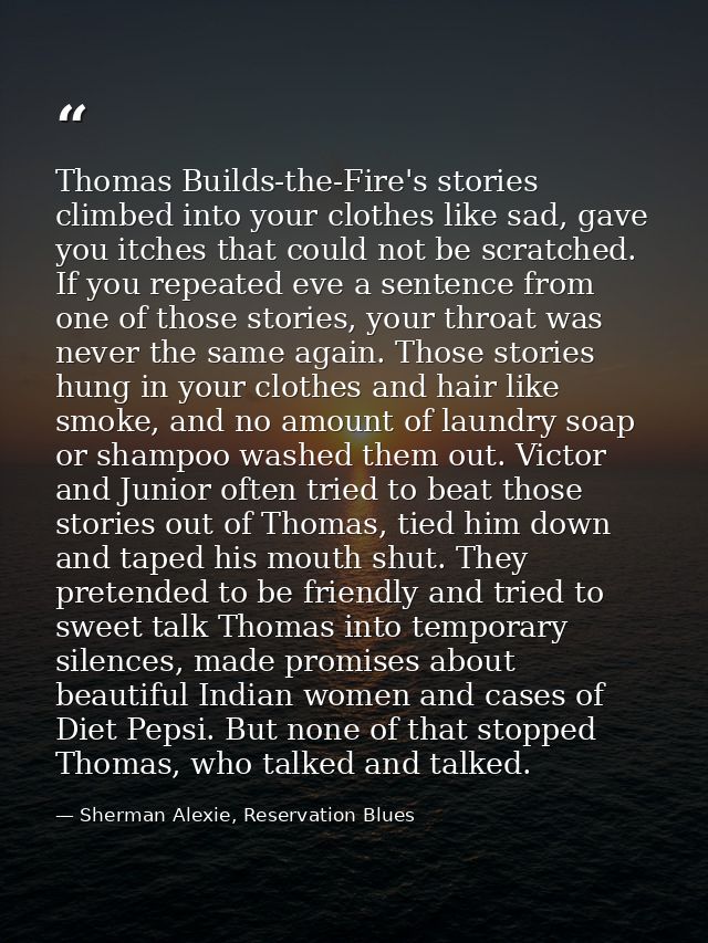 Thomas Builds-the-Fire's stories climbed into your clothes like sad, gave you itches that could not be scratched. If you — Sherman Alexie, Reservation Blues