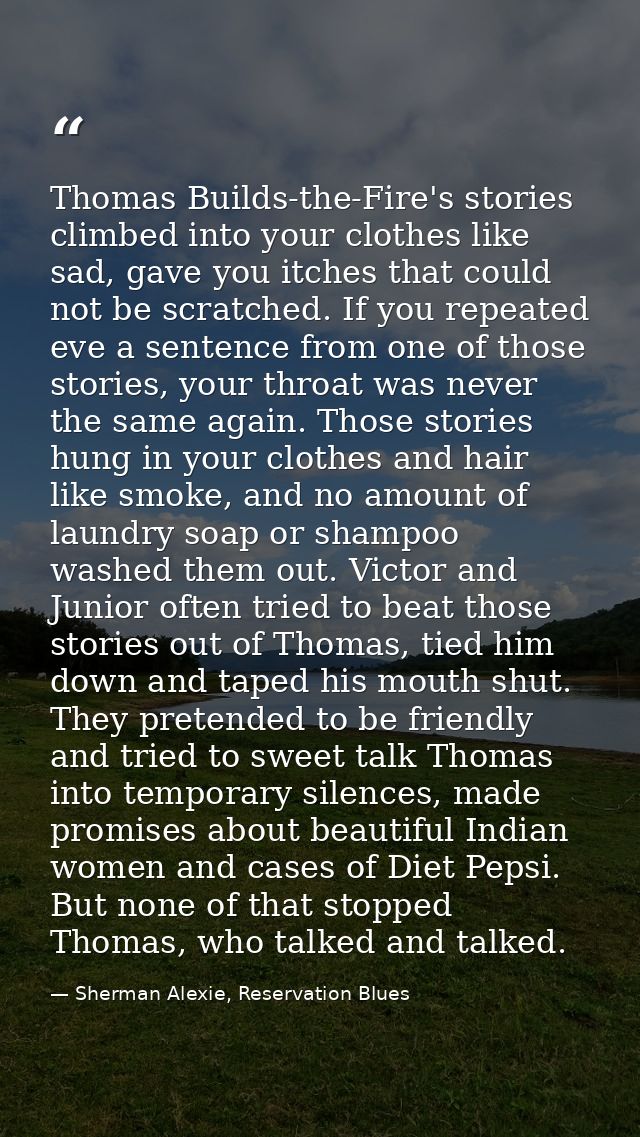 Thomas Builds-the-Fire's stories climbed into your clothes like sad, gave you itches that could not be scratched. If you — Sherman Alexie, Reservation Blues