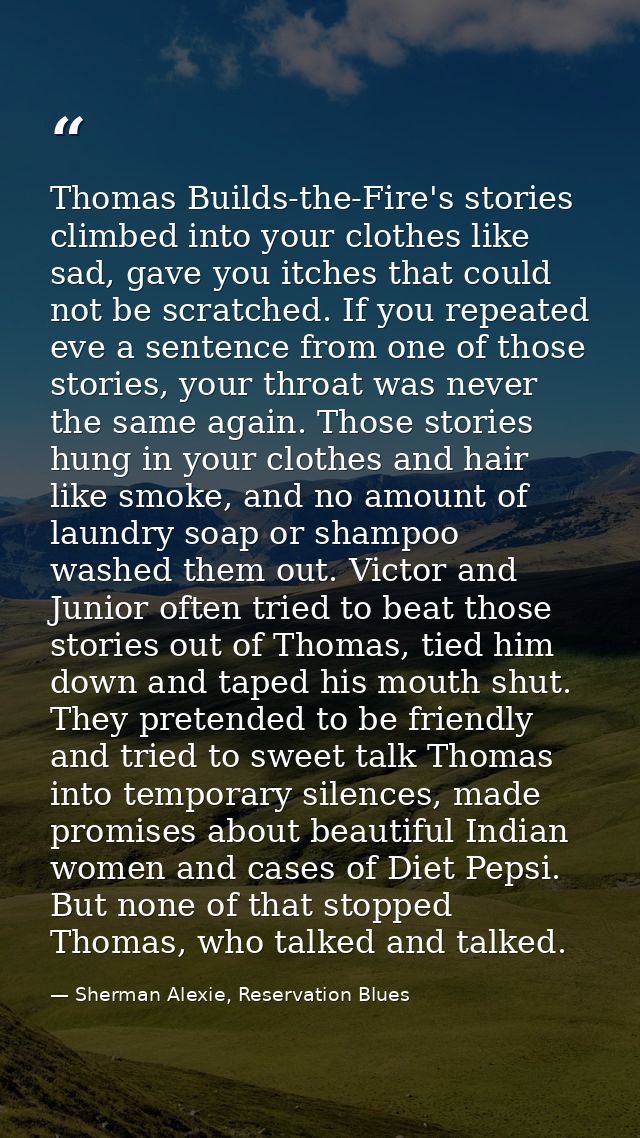 Thomas Builds-the-Fire's stories climbed into your clothes like sad, gave you itches that could not be scratched. If you — Sherman Alexie, Reservation Blues