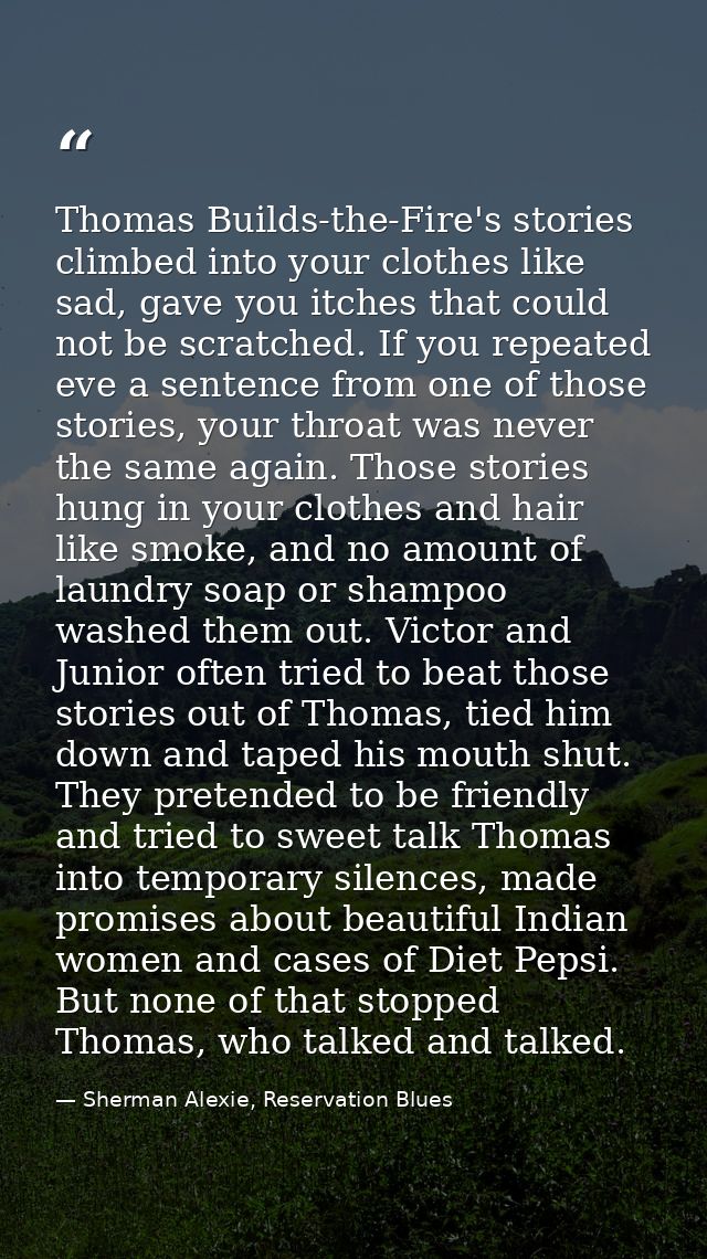 Thomas Builds-the-Fire's stories climbed into your clothes like sad, gave you itches that could not be scratched. If you — Sherman Alexie, Reservation Blues