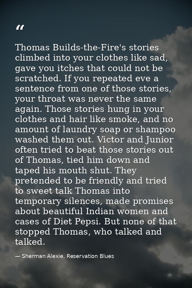 Thomas Builds-the-Fire's stories climbed into your clothes like sad, gave you itches that could not be scratched. If you — Sherman Alexie, Reservation Blues